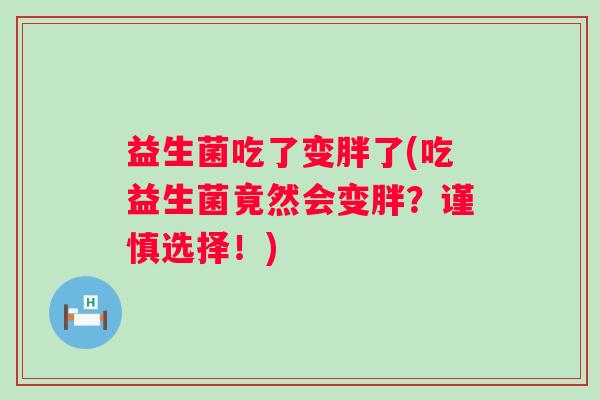 益生菌吃了变胖了(吃益生菌竟然会变胖?谨慎选择!) 益生菌吃了变胖了(吃益生菌竟然会变胖?谨慎选择!)