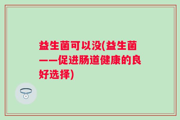 益生菌可以没(益生菌——促进肠道健康的良好选择)
