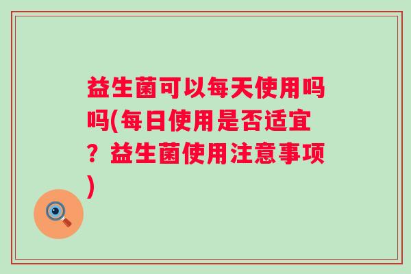 益生菌可以每天使用吗吗(每日使用是否适宜?益生菌使用注意事项) 益生菌可以每天使用吗吗(每日使用是否适宜?益生菌使用注意事项)