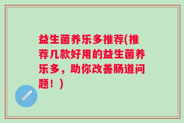益生菌养乐多推荐(推荐几款好用的益生菌养乐多，助你改善肠道问题！)