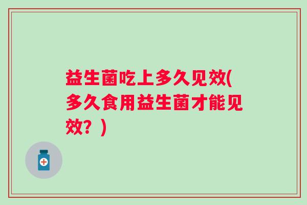 益生菌吃上多久见效(多久食用益生菌才能见效？)