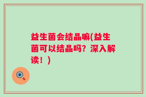 益生菌会结晶嘛(益生菌可以结晶吗？深入解读！)