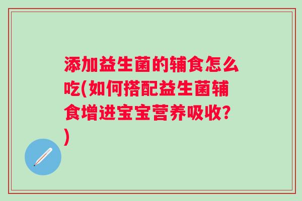 添加益生菌的辅食怎么吃(如何搭配益生菌辅食增进宝宝营养吸收？)