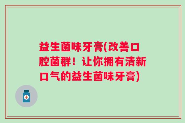 益生菌味牙膏(改善口腔菌群！让你拥有清新口气的益生菌味牙膏)