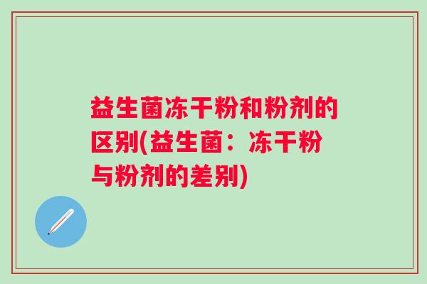 益生菌冻干粉和粉剂的区别(益生菌：冻干粉与粉剂的差别)