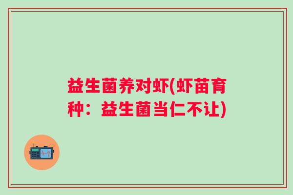 益生菌养对虾(虾苗育种:益生菌当仁不让) 益生菌养对虾(虾苗育种:益生菌当仁不让)