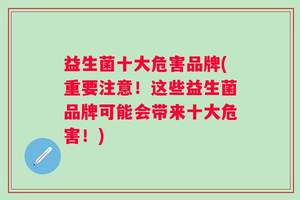 益生菌十大危害品牌(重要注意!这些益生菌品牌可能会带来十大危害!) 益生菌十大危害品牌(重要注意!这些益生菌品牌可能会带来十大危害!)