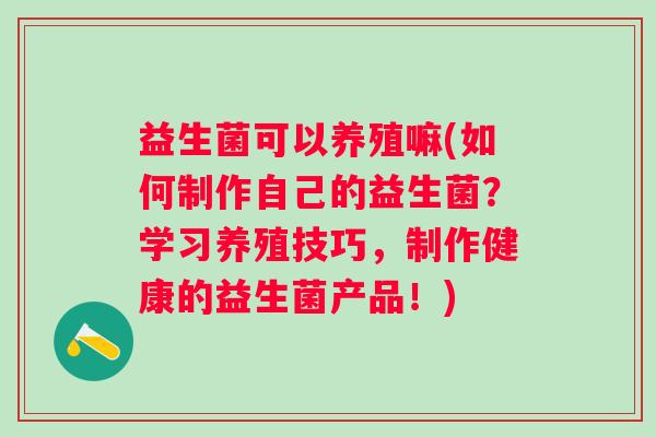 益生菌可以养殖嘛(如何制作自己的益生菌？学习养殖技巧，制作健康的益生菌产品！)