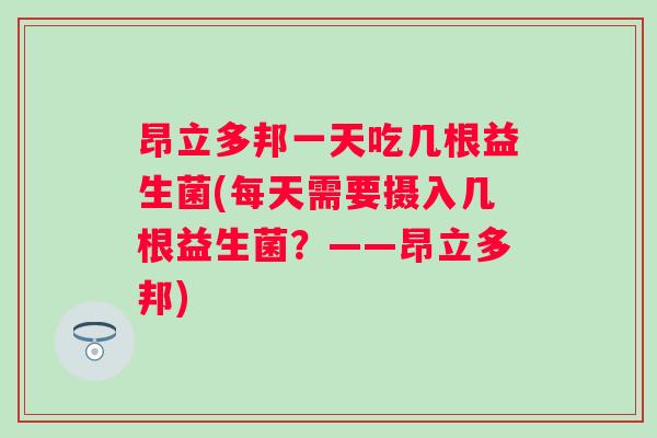昂立多邦一天吃几根益生菌(每天需要摄入几根益生菌？——昂立多邦)