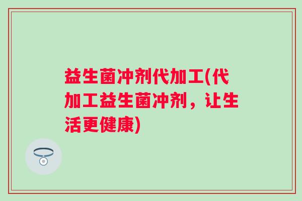 益生菌冲剂代加工(代加工益生菌冲剂,让生活更健康) 益生菌冲剂代加工(代加工益生菌冲剂,让生活更健康)