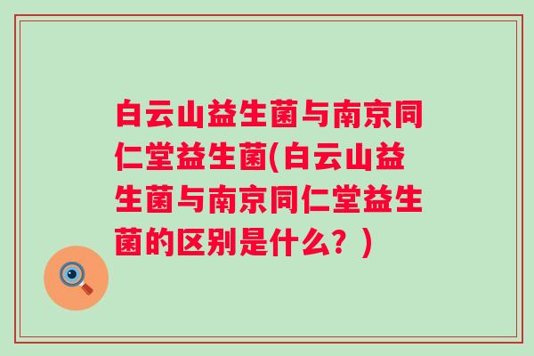 白云山益生菌与南京同仁堂益生菌(白云山益生菌与南京同仁堂益生菌的区别是什么？)