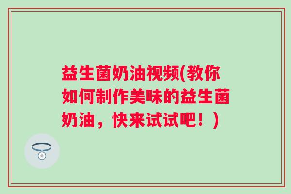 益生菌奶油视频(教你如何制作美味的益生菌奶油，快来试试吧！)
