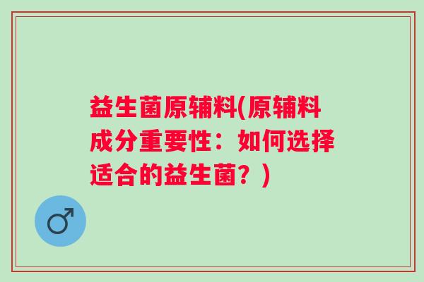 益生菌原辅料(原辅料成分重要性：如何选择适合的益生菌？)