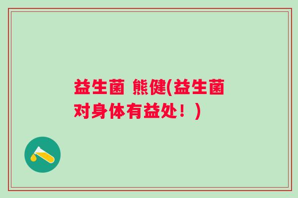 益生菌 熊健(益生菌对身体有益处!) 益生菌 熊健(益生菌对身体有益处!)