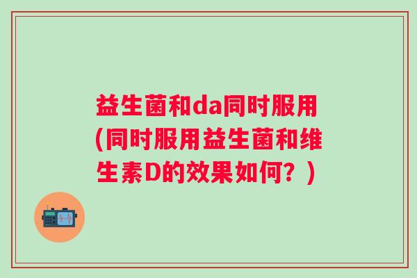 益生菌和da同时服用(同时服用益生菌和维生素D的效果如何？)