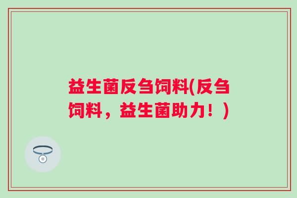 益生菌反刍饲料(反刍饲料,益生菌助力!) 益生菌反刍饲料(反刍饲料,益生菌助力!)