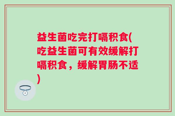 益生菌吃完打嗝积食(吃益生菌可有效缓解打嗝积食，缓解不适)