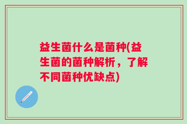 益生菌什么是菌种(益生菌的菌种解析，了解不同菌种优缺点)