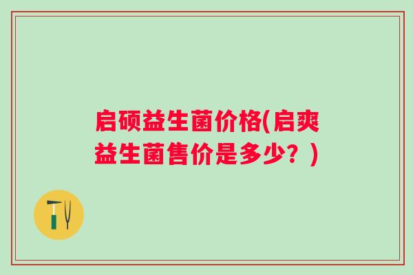 启硕益生菌价格(启爽益生菌售价是多少？)