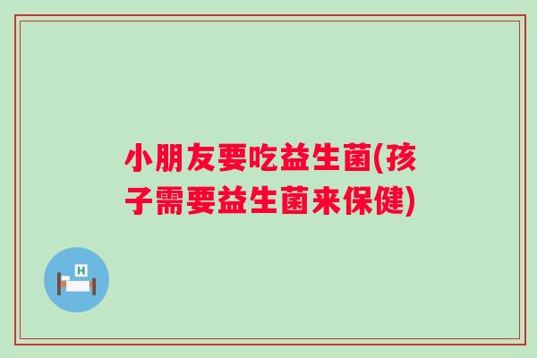 小朋友要吃益生菌(孩子需要益生菌来保健)