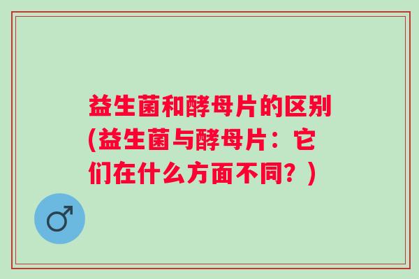益生菌和酵母片的区别(益生菌与酵母片：它们在什么方面不同？)