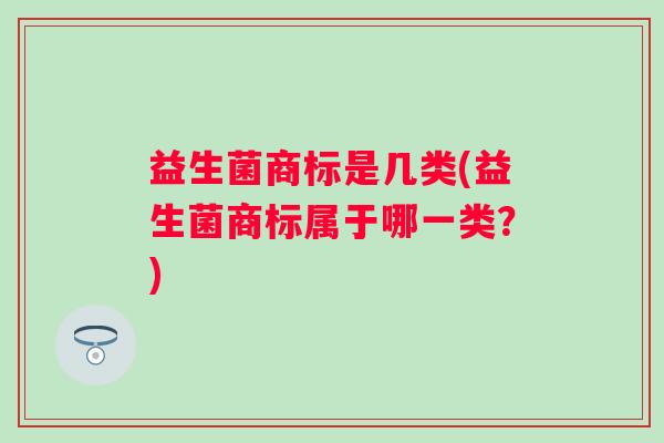 益生菌商标是几类(益生菌商标属于哪一类？)