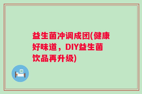 益生菌冲调成团(健康好味道，DIY益生菌饮品再升级)