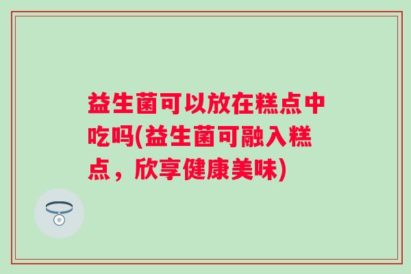 益生菌可以放在糕点中吃吗(益生菌可融入糕点，欣享健康美味)