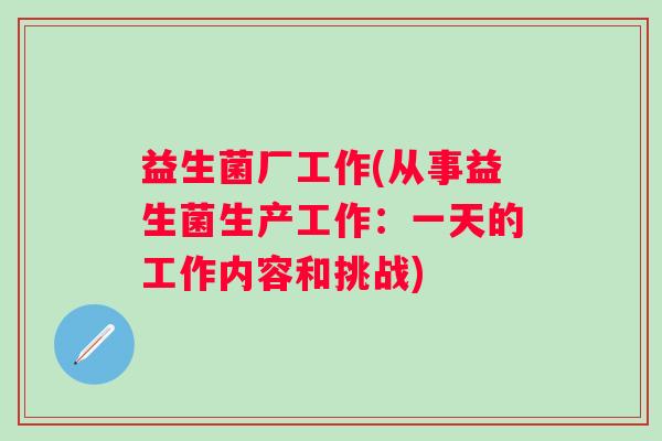 益生菌厂工作(从事益生菌生产工作:一天的工作内容和挑战) 益生菌厂工作(从事益生菌生产工作:一天的工作内容和挑战)