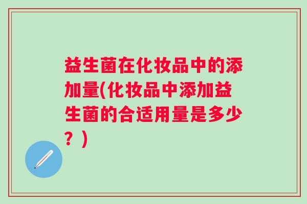 益生菌在化妆品中的添加量(化妆品中添加益生菌的合适用量是多少？)
