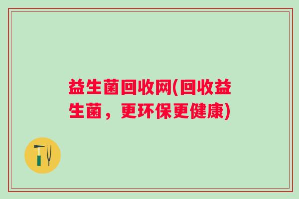 益生菌回收网(回收益生菌，更环保更健康)