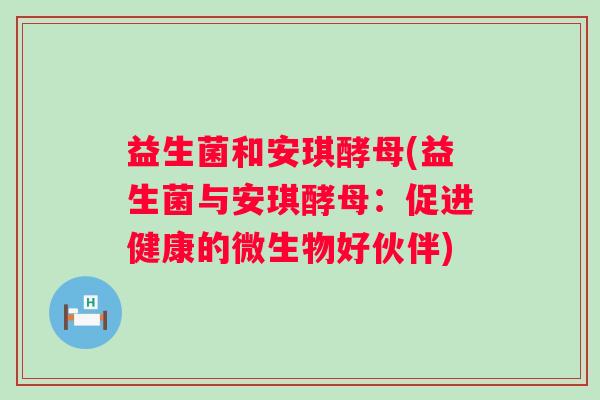 益生菌和安琪酵母(益生菌与安琪酵母：促进健康的微生物好伙伴)