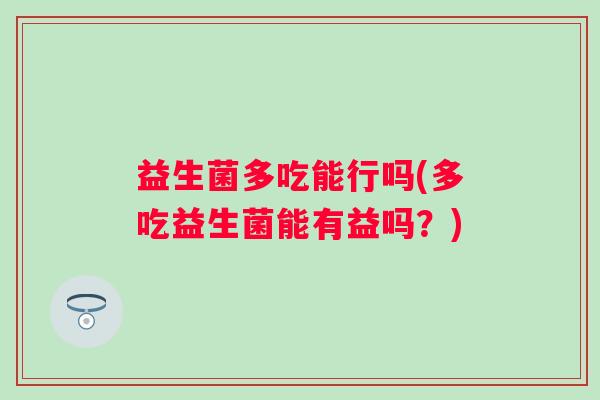 益生菌多吃能行吗(多吃益生菌能有益吗？)