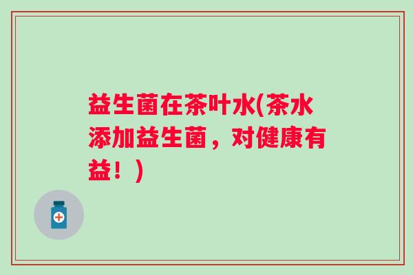 益生菌在茶叶水(茶水添加益生菌，对健康有益！)
