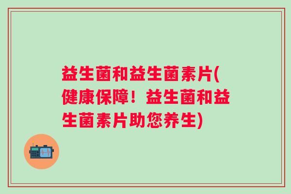 益生菌和益生菌素片(健康保障！益生菌和益生菌素片助您养生)