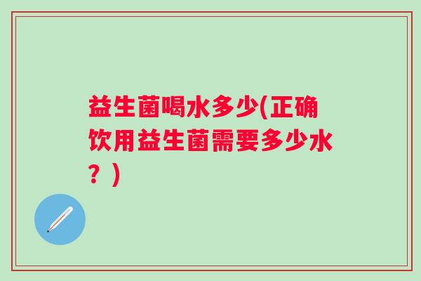 益生菌喝水多少(正确饮用益生菌需要多少水？)