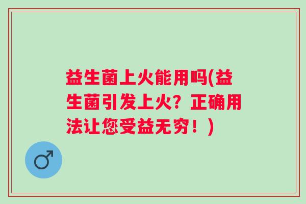 益生菌上火能用吗(益生菌引发上火？正确用法让您受益无穷！)