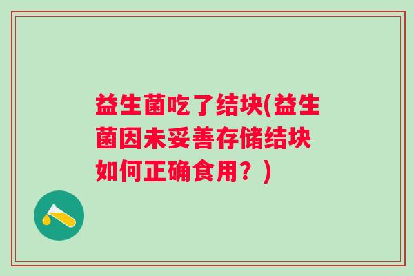 益生菌吃了结块(益生菌因未妥善存储结块 如何正确食用？)