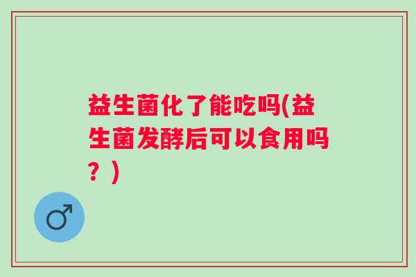益生菌化了能吃吗(益生菌发酵后可以食用吗？)