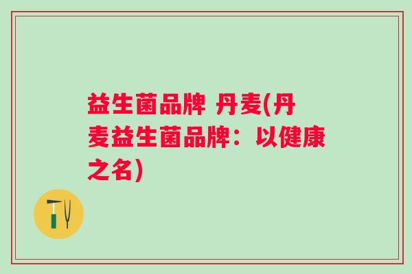 益生菌品牌 丹麦(丹麦益生菌品牌：以健康之名)