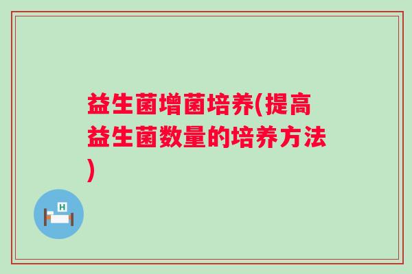 益生菌增菌培养(提高益生菌数量的培养方法)