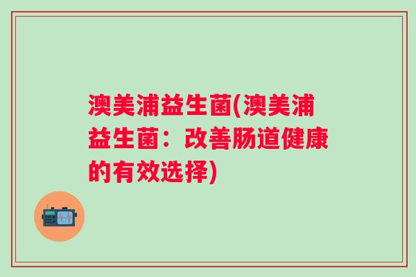 澳美浦益生菌(澳美浦益生菌：改善肠道健康的有效选择)