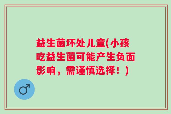 益生菌坏处儿童(小孩吃益生菌可能产生负面影响，需谨慎选择！)