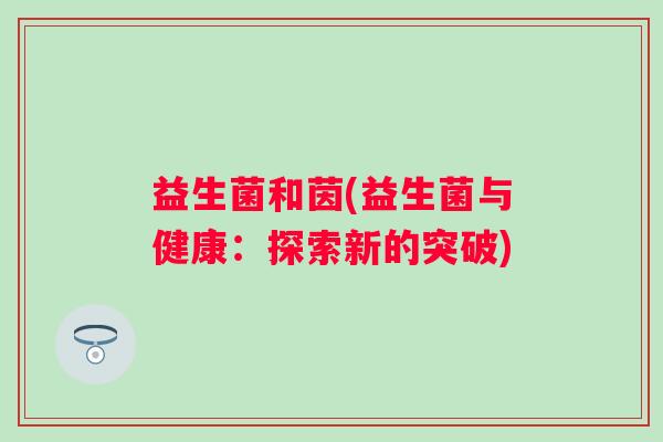 益生菌和茵(益生菌与健康：探索新的突破)