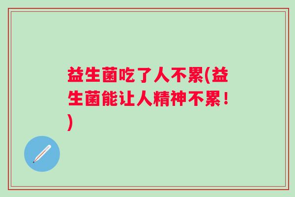 益生菌吃了人不累(益生菌能让人精神不累！)