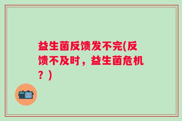 益生菌反馈发不完(反馈不及时，益生菌危机？)