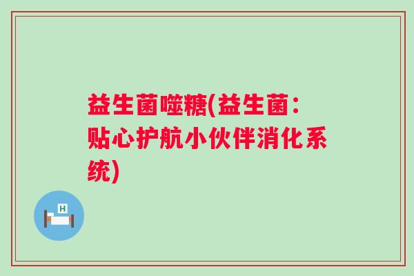 益生菌噬糖(益生菌：贴心护航小伙伴消化系统)