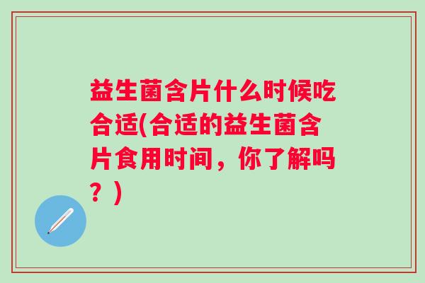 益生菌含片什么时候吃合适(合适的益生菌含片食用时间，你了解吗？)