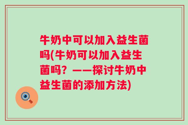 牛奶中可以加入益生菌吗(牛奶可以加入益生菌吗？——探讨牛奶中益生菌的添加方法)