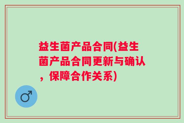 益生菌产品合同(益生菌产品合同更新与确认，保障合作关系)